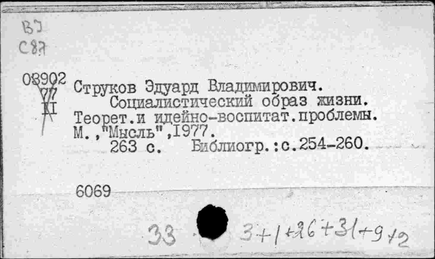 ﻿
СЗ?
08902
Струков Эдуард Владимирович.
Социалистический оораз жизни. Теорет.и идейно-воспитат.проблемы. М. /Мысль" ,1977.
263с.	Би блиогр.:с.254-260.
6069